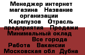 Менеджер интернет-магазина › Название организации ­ Карапузов › Отрасль предприятия ­ Продажи › Минимальный оклад ­ 30 000 - Все города Работа » Вакансии   . Московская обл.,Дубна г.